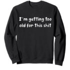 I'm Getting Too Old for this Shit Sweatshirt
