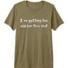 I'm Getting Too Old for this Shit Premium T-Shirt