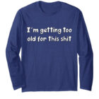 I'm Getting Too Old for this Shit Long Sleeve T-Shirt